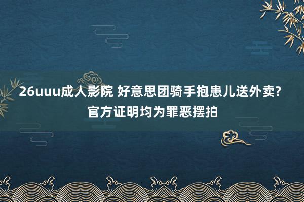 26uuu成人影院 好意思团骑手抱患儿送外卖? 官方证明均为罪恶摆拍