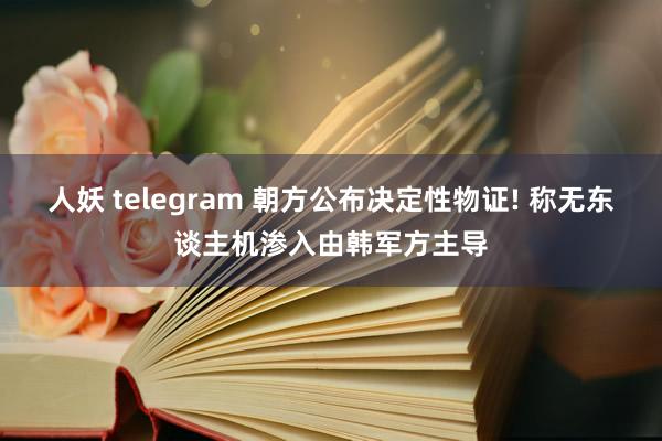 人妖 telegram 朝方公布决定性物证! 称无东谈主机渗入由韩军方主导