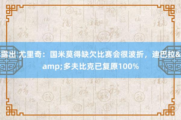 露出 尤里奇：国米莫得缺欠比赛会很波折，迪巴拉&多夫比克已复原100%