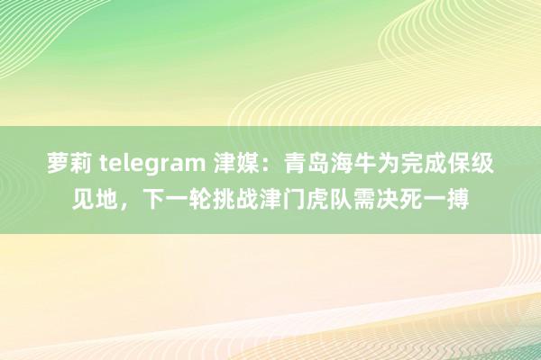 萝莉 telegram 津媒：青岛海牛为完成保级见地，下一轮挑战津门虎队需决死一搏