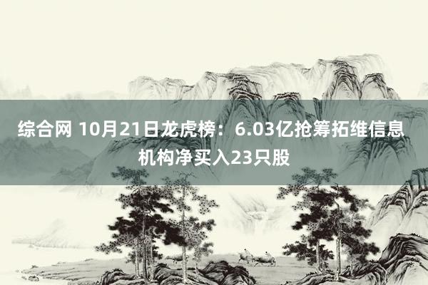 综合网 10月21日龙虎榜：6.03亿抢筹拓维信息 机构净买入23只股