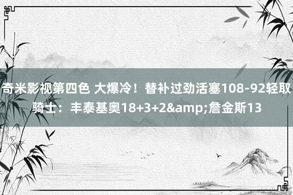 奇米影视第四色 大爆冷！替补过劲活塞108-92轻取骑士：丰泰基奥18+3+2&詹金斯13