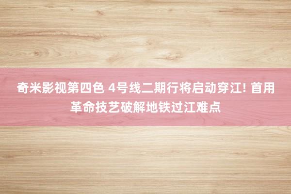 奇米影视第四色 4号线二期行将启动穿江! 首用革命技艺破解地铁过江难点