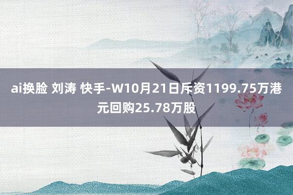 ai换脸 刘涛 快手-W10月21日斥资1199.75万港元回购25.78万股