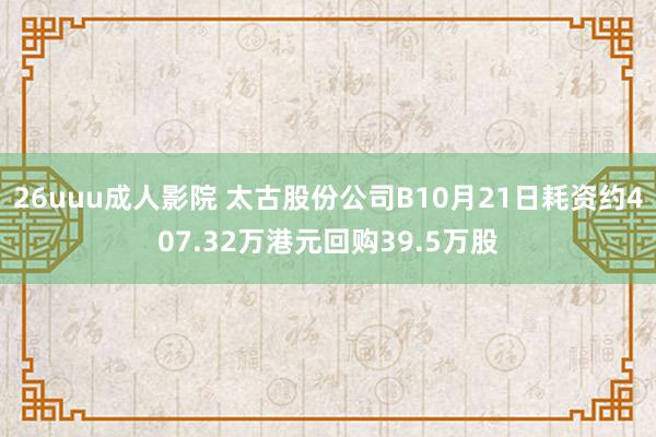 26uuu成人影院 太古股份公司B10月21日耗资约407.32万港元回购39.5万股