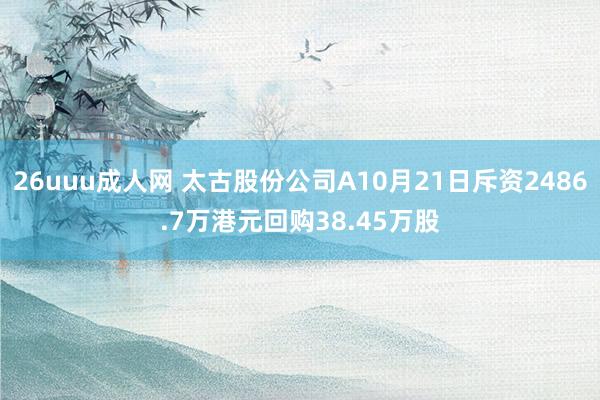 26uuu成人网 太古股份公司A10月21日斥资2486.7万港元回购38.45万股