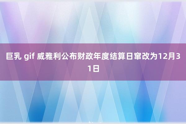 巨乳 gif 威雅利公布财政年度结算日窜改为12月31日