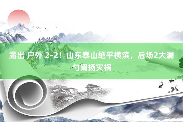 露出 户外 2-2！山东泰山绝平横滨，后场2大漏勺阐扬灾祸