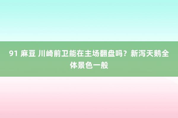 91 麻豆 川崎前卫能在主场翻盘吗？新泻天鹅全体景色一般