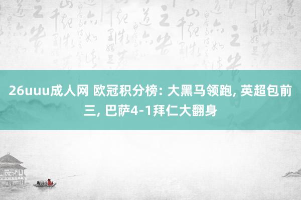 26uuu成人网 欧冠积分榜: 大黑马领跑， 英超包前三， 巴萨4-1拜仁大翻身