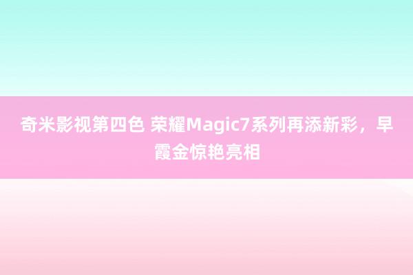 奇米影视第四色 荣耀Magic7系列再添新彩，早霞金惊艳亮相