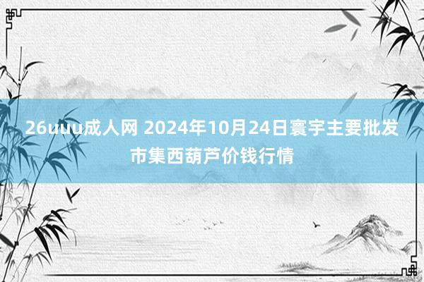 26uuu成人网 2024年10月24日寰宇主要批发市集西葫芦价钱行情