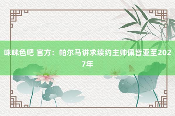 咪咪色吧 官方：帕尔马讲求续约主帅佩皆亚至2027年