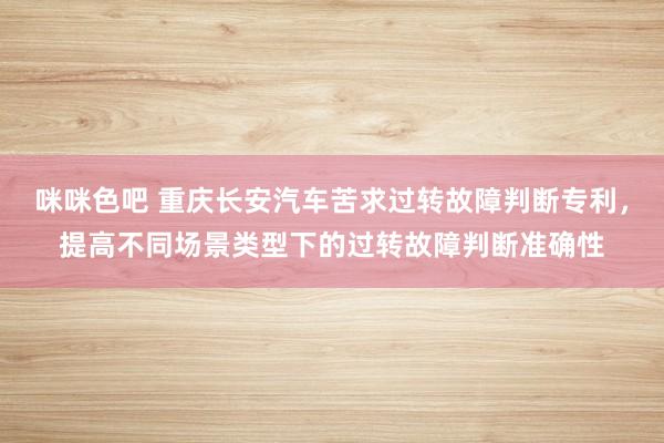 咪咪色吧 重庆长安汽车苦求过转故障判断专利，提高不同场景类型下的过转故障判断准确性