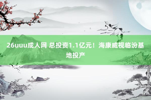 26uuu成人网 总投资1.1亿元！海康威视临汾基地投产