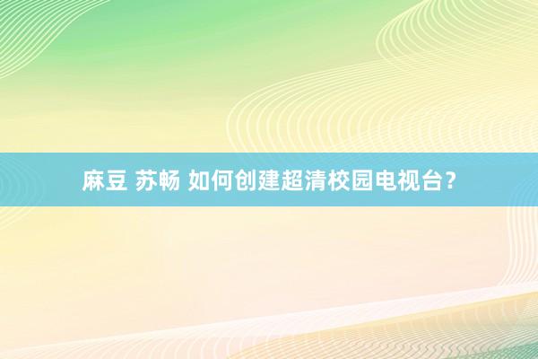 麻豆 苏畅 如何创建超清校园电视台？