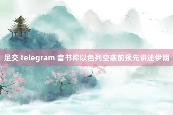 足交 telegram 音书称以色列空袭前预先讲述伊朗