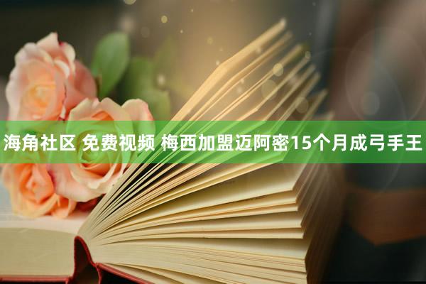 海角社区 免费视频 梅西加盟迈阿密15个月成弓手王