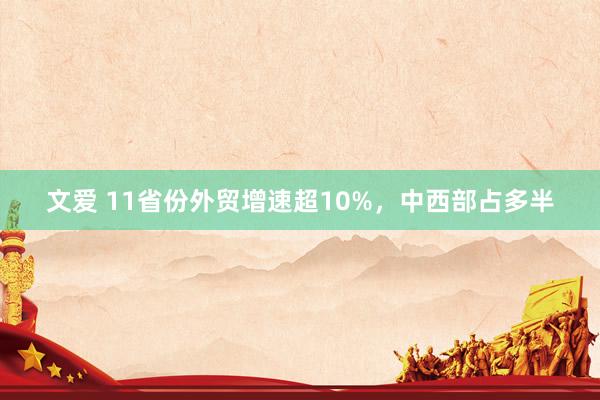 文爱 11省份外贸增速超10%，中西部占多半