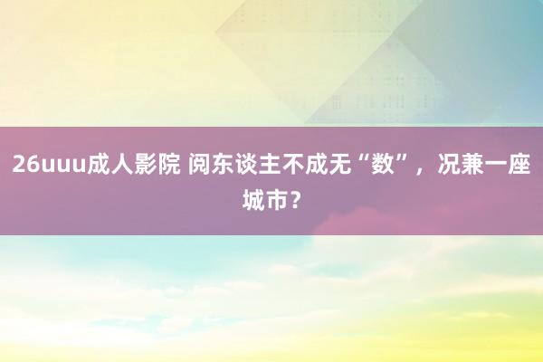 26uuu成人影院 阅东谈主不成无“数”，况兼一座城市？