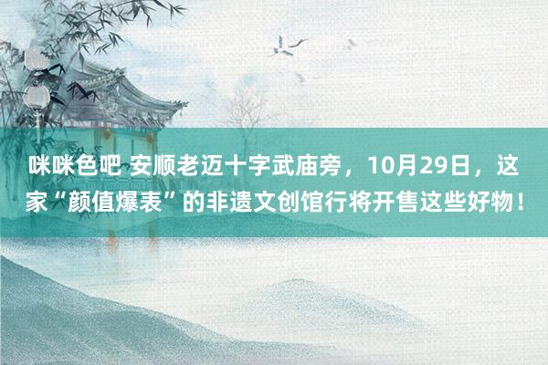 咪咪色吧 安顺老迈十字武庙旁，10月29日，这家“颜值爆表”的非遗文创馆行将开售这些好物！