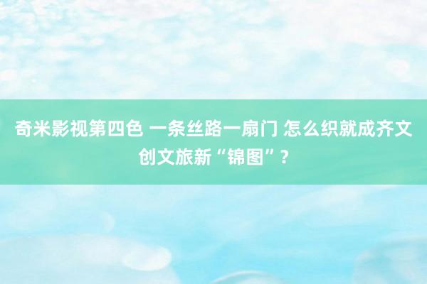 奇米影视第四色 一条丝路一扇门 怎么织就成齐文创文旅新“锦图”？