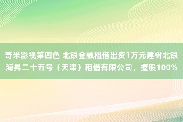 奇米影视第四色 北银金融租借出资1万元建树北银海昇二十五号（天津）租借有限公司，握股100%