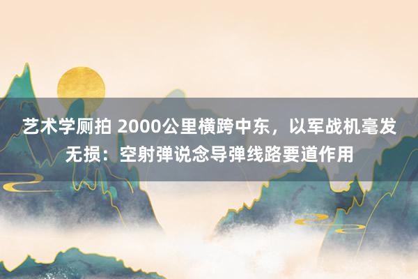 艺术学厕拍 2000公里横跨中东，以军战机毫发无损：空射弹说念导弹线路要道作用