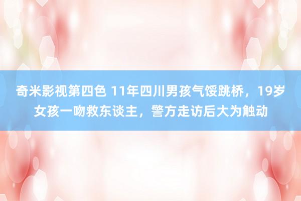 奇米影视第四色 11年四川男孩气馁跳桥，19岁女孩一吻救东谈主，警方走访后大为触动