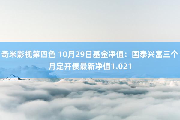 奇米影视第四色 10月29日基金净值：国泰兴富三个月定开债最新净值1.021