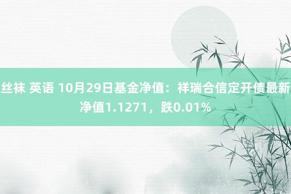 丝袜 英语 10月29日基金净值：祥瑞合信定开债最新净值1.1271，跌0.01%