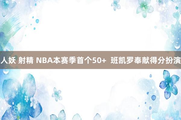 人妖 射精 NBA本赛季首个50+  班凯罗奉献得分扮演