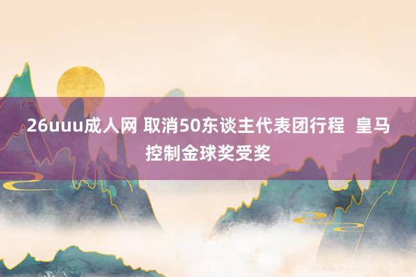 26uuu成人网 取消50东谈主代表团行程  皇马控制金球奖受奖