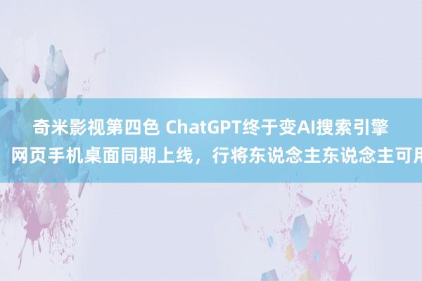 奇米影视第四色 ChatGPT终于变AI搜索引擎！网页手机桌面同期上线，行将东说念主东说念主可用