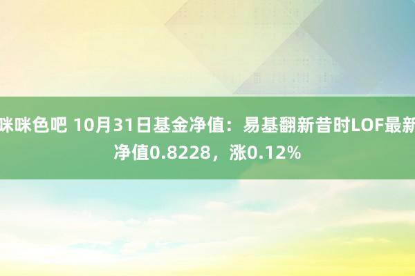 咪咪色吧 10月31日基金净值：易基翻新昔时LOF最新净值0.8228，涨0.12%