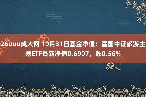 26uuu成人网 10月31日基金净值：富国中证旅游主题ETF最新净值0.6907，跌0.56%