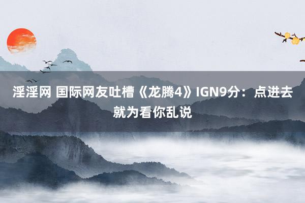 淫淫网 国际网友吐槽《龙腾4》IGN9分：点进去就为看你乱说