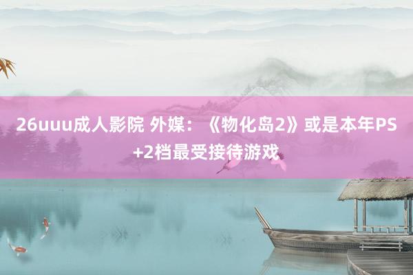 26uuu成人影院 外媒：《物化岛2》或是本年PS+2档最受接待游戏