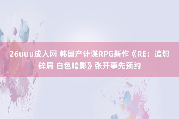 26uuu成人网 韩国产计谋RPG新作《RE：追想碎屑 白色暗影》张开事先预约