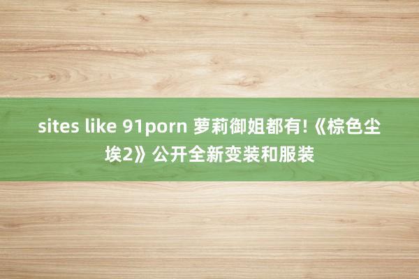 sites like 91porn 萝莉御姐都有!《棕色尘埃2》公开全新变装和服装