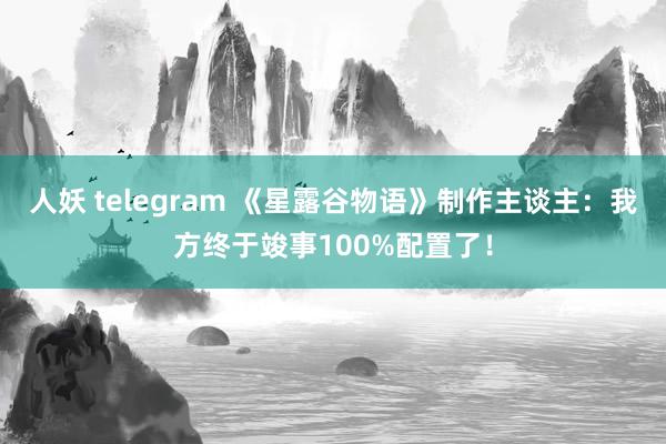 人妖 telegram 《星露谷物语》制作主谈主：我方终于竣事100%配置了！