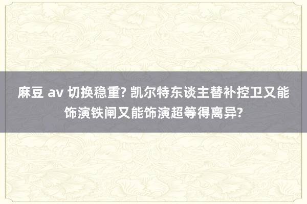 麻豆 av 切换稳重? 凯尔特东谈主替补控卫又能饰演铁闸又能饰演超等得离异?