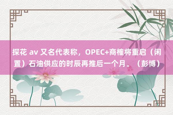 探花 av 又名代表称，OPEC+商榷将重启（闲置）石油供应的时辰再推后一个月。（彭博）