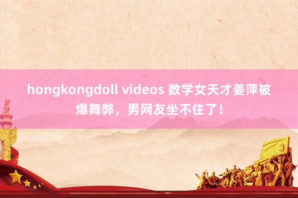 hongkongdoll videos 数学女天才姜萍被爆舞弊，男网友坐不住了！