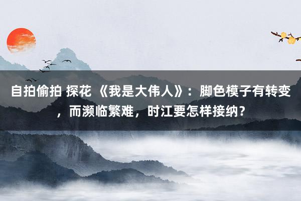 自拍偷拍 探花 《我是大伟人》：脚色模子有转变，而濒临繁难，时江要怎样接纳？