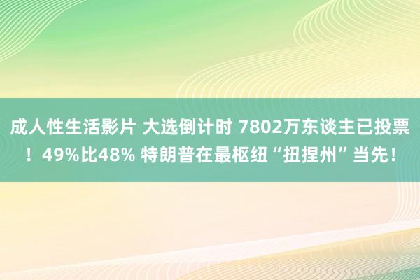 成人性生活影片 大选倒计时 7802万东谈主已投票！49%比48% 特朗普在最枢纽“扭捏州”当先！