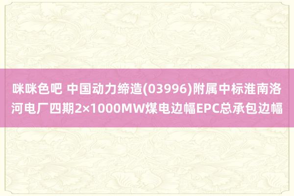 咪咪色吧 中国动力缔造(03996)附属中标淮南洛河电厂四期2×1000MW煤电边幅EPC总承包边幅