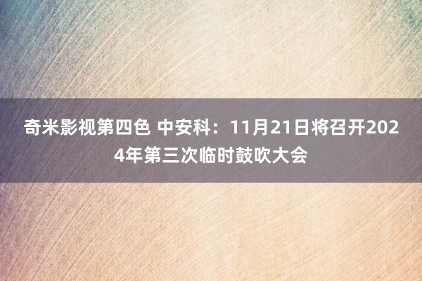 奇米影视第四色 中安科：11月21日将召开2024年第三次临时鼓吹大会