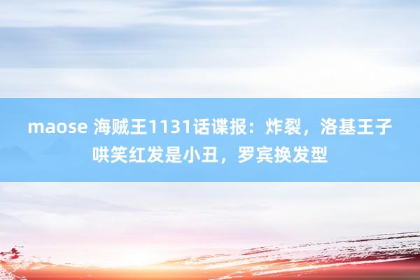 maose 海贼王1131话谍报：炸裂，洛基王子哄笑红发是小丑，罗宾换发型