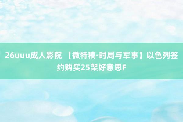 26uuu成人影院 【微特稿·时局与军事】以色列签约购买25架好意思F